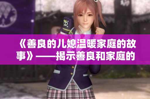 《善良的兒媳溫暖家庭的故事》——揭示善良和家庭的重要性