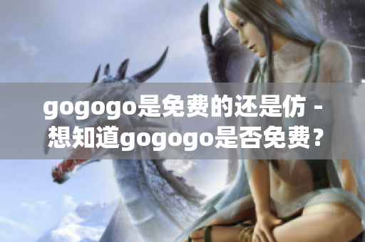 gogogo是免費(fèi)的還是仿 - 想知道gogogo是否免費(fèi)？(1)