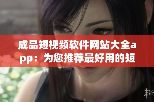 成品短視頻軟件網(wǎng)站大全app：為您推薦最好用的短視頻制作工具