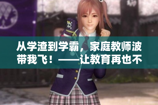 從學(xué)渣到學(xué)霸，家庭教師波帶我飛！——讓教育再也不是難題