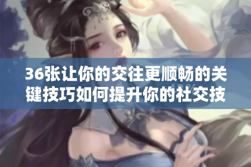 36張讓你的交往更順暢的關(guān)鍵技巧如何提升你的社交技能