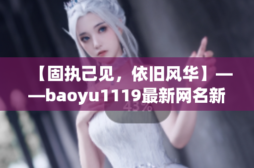 【固執(zhí)己見，依舊風(fēng)華】——baoyu1119最新網(wǎng)名新聞報道