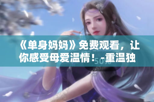 《單身媽媽》免費(fèi)觀看，讓你感受母愛(ài)溫情！-重溫獨(dú)身母親的故事