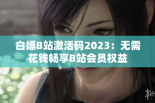 白嫖B站激活碼2023：無(wú)需花錢暢享B站會(huì)員權(quán)益