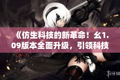 《仿生科技的新革命！幺1.09版本全面升級(jí)，引領(lǐng)科技潮流》(1)