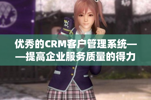 優(yōu)秀的CRM客戶管理系統(tǒng)——提高企業(yè)服務(wù)質(zhì)量的得力工具！
