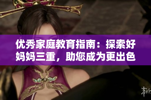 優(yōu)秀家庭教育指南：探索好媽媽三重，助您成為更出色的母親