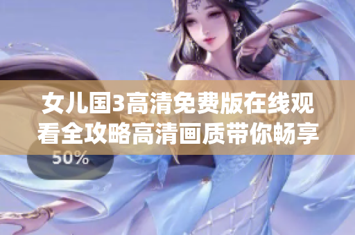 女兒國(guó)3高清免費(fèi)版在線觀看全攻略高清畫質(zhì)帶你暢享精彩嬌妻特輯(1)