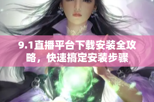 9.1直播平臺(tái)下載安裝全攻略，快速搞定安裝步驟