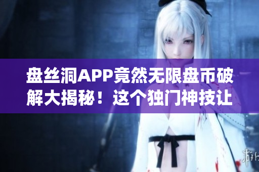 盤絲洞APP竟然無(wú)限盤幣破解大揭秘！這個(gè)獨(dú)門神技讓你暢享無(wú)限資源(1)