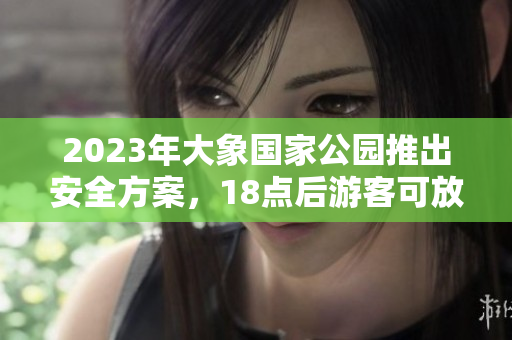 2023年大象國(guó)家公園推出安全方案，18點(diǎn)后游客可放心入園