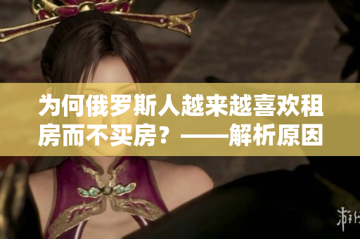 為何俄羅斯人越來越喜歡租房而不買房？——解析原因