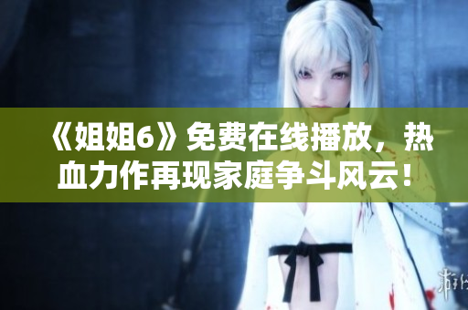 《姐姐6》免費在線播放，熱血力作再現家庭爭斗風云！