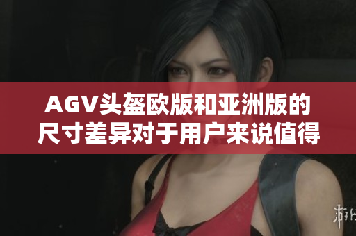 AGV頭盔歐版和亞洲版的尺寸差異對于用戶來說值得關注