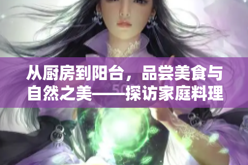 從廚房到陽臺，品嘗美食與自然之美——探訪家庭料理與花園生活