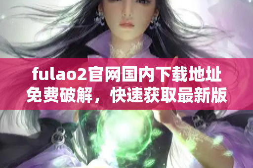 fulao2官網國內下載地址免費破解，快速獲取最新版本軟件