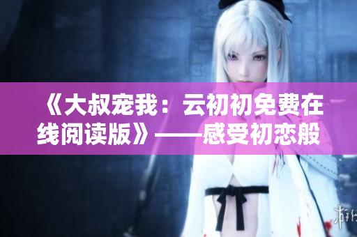《大叔寵我：云初初免費(fèi)在線閱讀版》——感受初戀般的甜蜜！