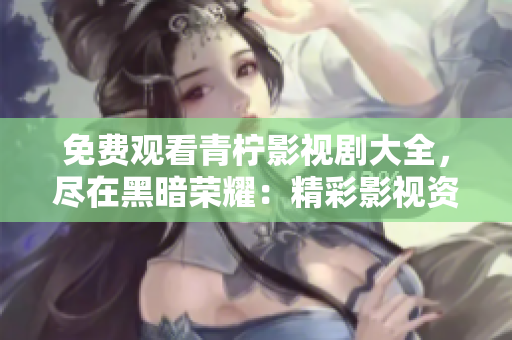 免費(fèi)觀看青檸影視劇大全，盡在黑暗榮耀：精彩影視資源盡收眼底!