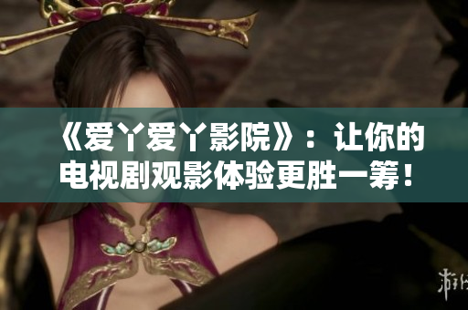 《愛(ài)丫愛(ài)丫影院》：讓你的電視劇觀影體驗(yàn)更勝一籌！