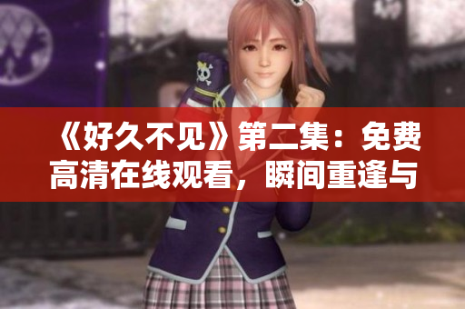 《好久不見》第二集：免費高清在線觀看，瞬間重逢與深情決絕!