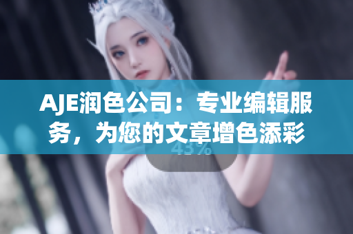 AJE潤色公司：專業編輯服務，為您的文章增色添彩