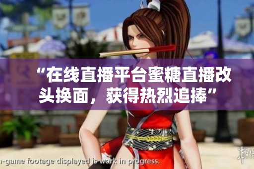 “在線直播平臺蜜糖直播改頭換面，獲得熱烈追捧”