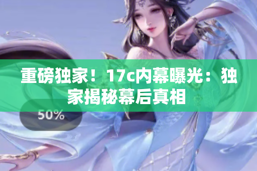 重磅獨(dú)家！17c內(nèi)幕曝光：獨(dú)家揭秘幕后真相 