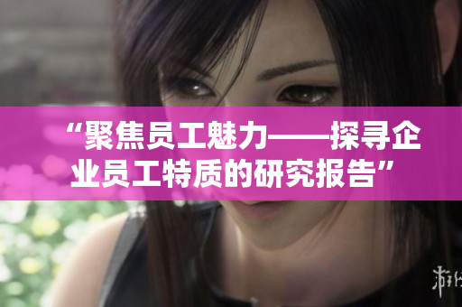 “聚焦員工魅力——探尋企業(yè)員工特質(zhì)的研究報(bào)告”