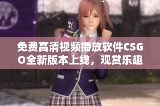 免費(fèi)高清視頻播放軟件CSGO全新版本上線(xiàn)，觀賞樂(lè)趣倍增