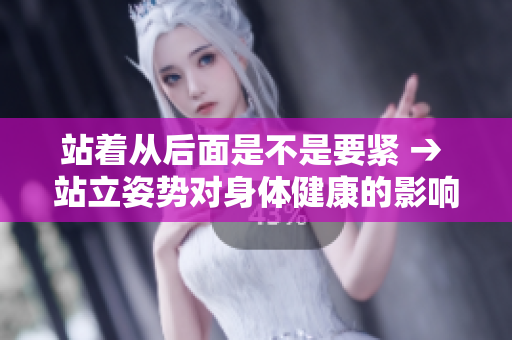 站著從后面是不是要緊 → 站立姿勢(shì)對(duì)身體健康的影響，你知道嗎？