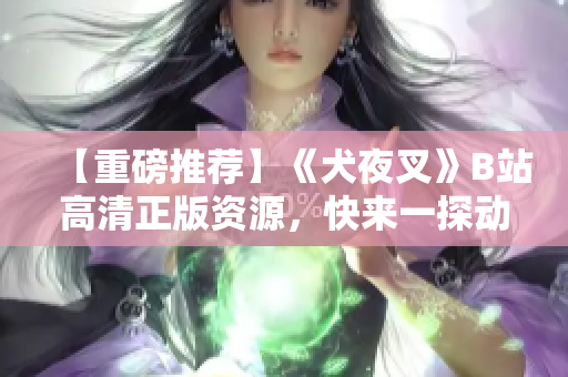 【重磅推薦】《犬夜叉》B站高清正版資源，快來(lái)一探動(dòng)漫經(jīng)典！