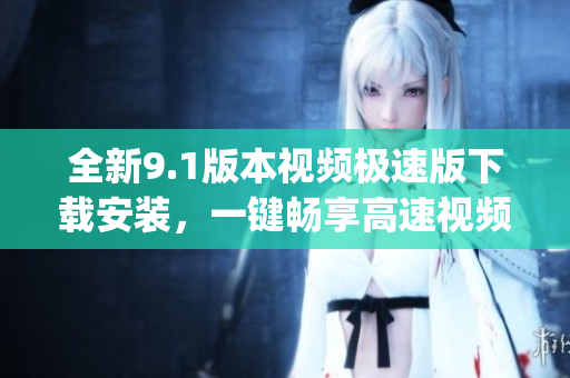 全新9.1版本視頻極速版下載安裝，一鍵暢享高速視頻體驗(1)