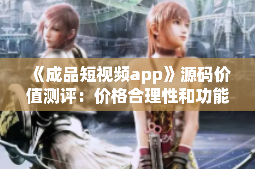 《成品短視頻app》源碼價(jià)值測(cè)評(píng)：價(jià)格合理性和功能優(yōu)劣比較