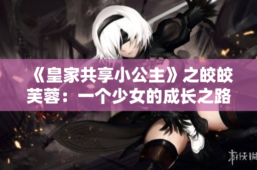 《皇家共享小公主》之皎皎芙蓉：一個(gè)少女的成長(zhǎng)之路