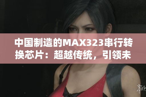 中國(guó)制造的MAX323串行轉(zhuǎn)換芯片：超越傳統(tǒng)，引領(lǐng)未來