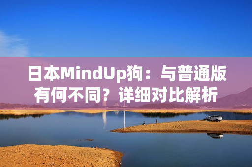 日本MindUp狗：與普通版有何不同？詳細(xì)對(duì)比解析