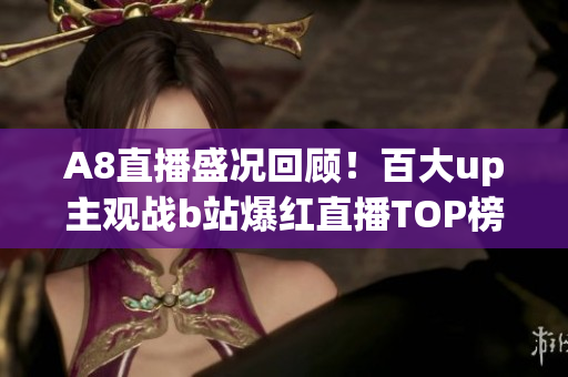 A8直播盛況回顧！百大up主觀戰(zhàn)b站爆紅直播TOP榜單