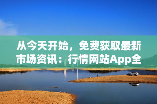 從今天開始，免費獲取最新市場資訊：行情網站App全方位解析
