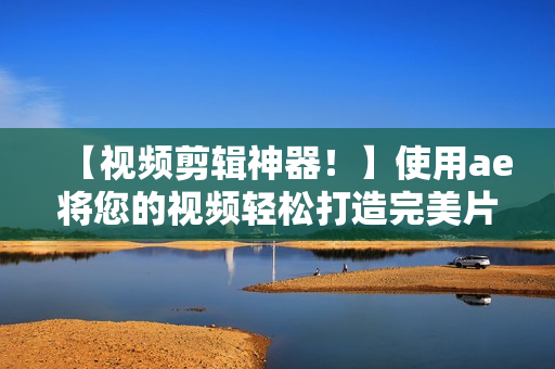 【視頻剪輯神器！】使用ae將您的視頻輕松打造完美片段