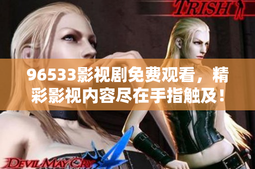 96533影視劇免費觀看，精彩影視內容盡在手指觸及！