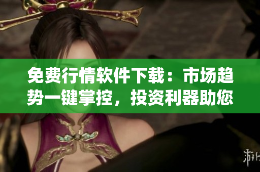 免費(fèi)行情軟件下載：市場(chǎng)趨勢(shì)一鍵掌控，投資利器助您實(shí)現(xiàn)財(cái)富增值(1)