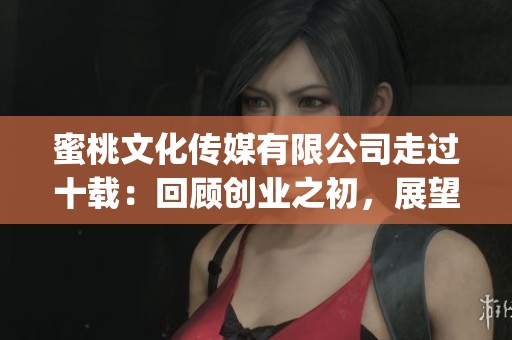 蜜桃文化傳媒有限公司走過十載：回顧創業之初，展望未來(1)