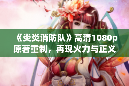 《炎炎消防隊》高清1080p原著重制，再現火力與正義！