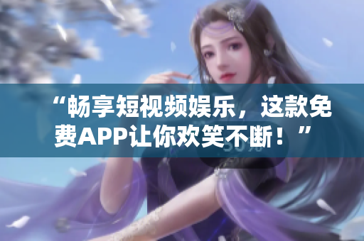 “暢享短視頻娛樂，這款免費APP讓你歡笑不斷！”