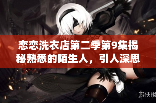 戀戀洗衣店第二季第9集揭秘熟悉的陌生人，引人深思的人生選擇(1)