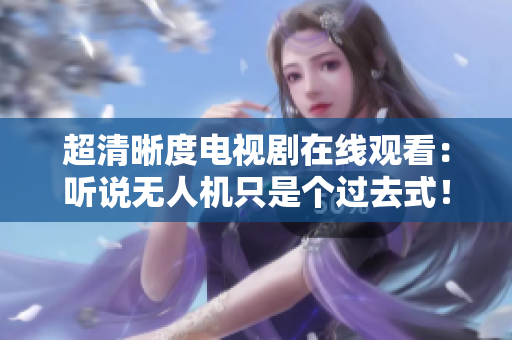 超清晰度電視劇在線觀看：聽說無人機只是個過去式！