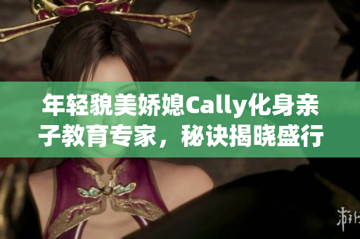 年輕貌美嬌媳Cally化身親子教育專家，秘訣揭曉盛行育兒新潮流