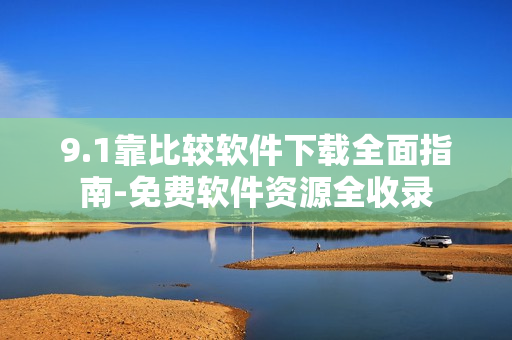 9.1靠比較軟件下載全面指南-免費軟件資源全收錄