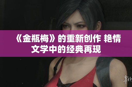 《金瓶梅》的重新創作 艷情文學中的經典再現
