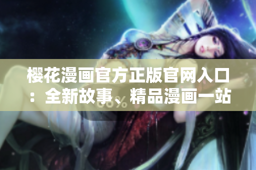 櫻花漫畫官方正版官網入口：全新故事、精品漫畫一站搜！